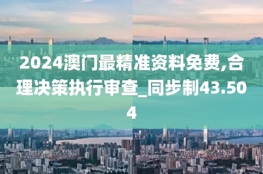2024澳门最精准资料免费,合理决策执行审查_同步制43.504
