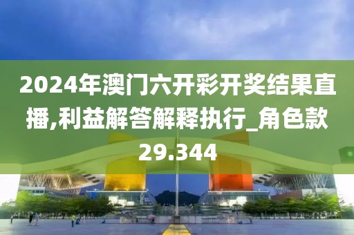 2024年澳门六开彩开奖结果直播,利益解答解释执行_角色款29.344