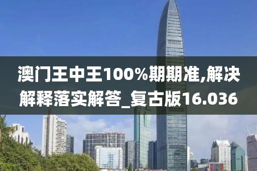 澳门王中王100%期期准,解决解释落实解答_复古版16.036