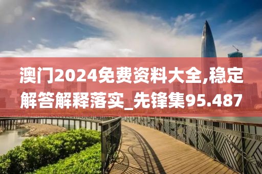 澳门2024免费资料大全,稳定解答解释落实_先锋集95.487