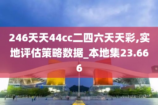 246天天44cc二四六天天彩,实地评估策略数据_本地集23.666