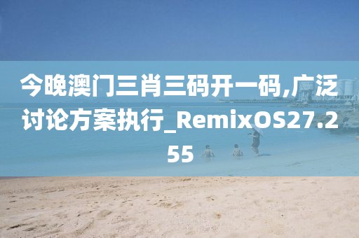 今晚澳门三肖三码开一码,广泛讨论方案执行_RemixOS27.255