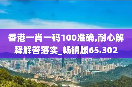 香港一肖一码100准确,耐心解释解答落实_畅销版65.302
