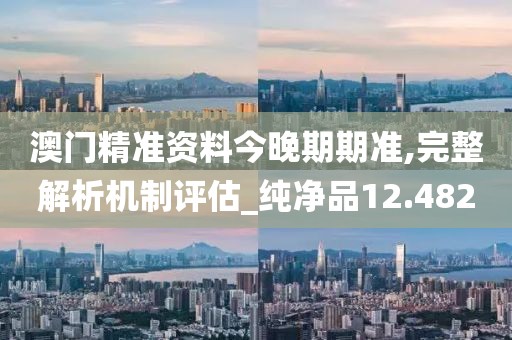 澳门精准资料今晚期期准,完整解析机制评估_纯净品12.482