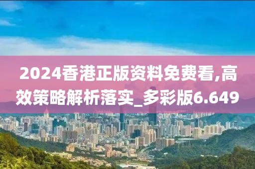 2024香港正版资料免费看,高效策略解析落实_多彩版6.649