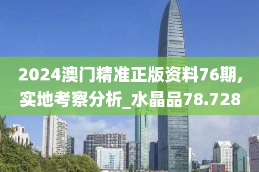 2024澳门精准正版资料76期,实地考察分析_水晶品78.728