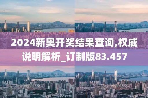 2024新奥开奖结果查询,权威说明解析_订制版83.457