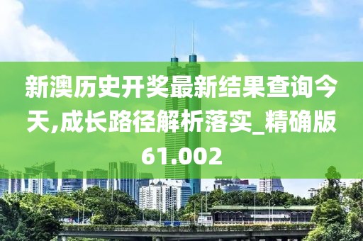 新澳历史开奖最新结果查询今天,成长路径解析落实_精确版61.002