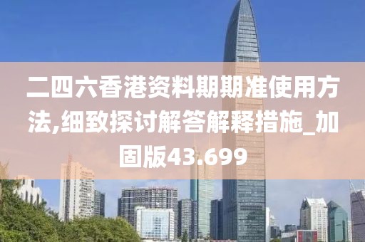 二四六香港资料期期准使用方法,细致探讨解答解释措施_加固版43.699
