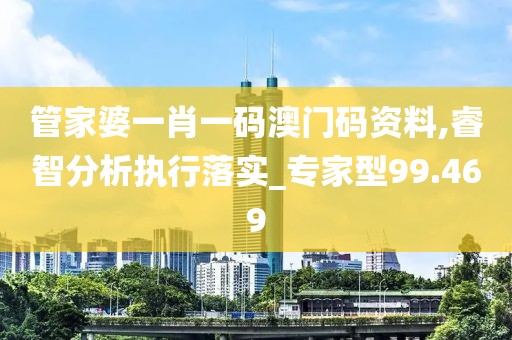 管家婆一肖一码澳门码资料,睿智分析执行落实_专家型99.469