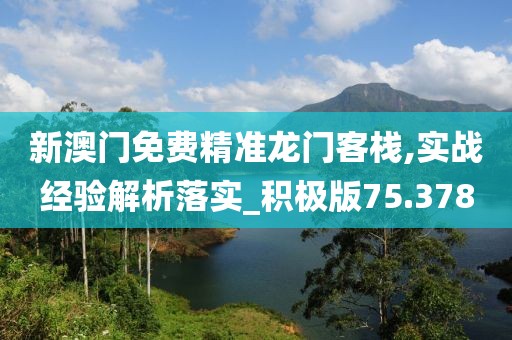 新澳门免费精准龙门客栈,实战经验解析落实_积极版75.378