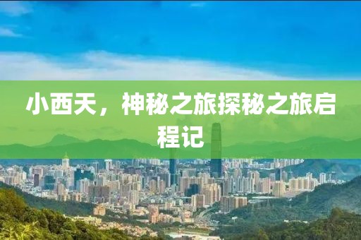 小西天，神秘之旅探秘之旅启程记