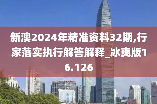 新澳2024年精准资料32期,行家落实执行解答解释_冰爽版16.126