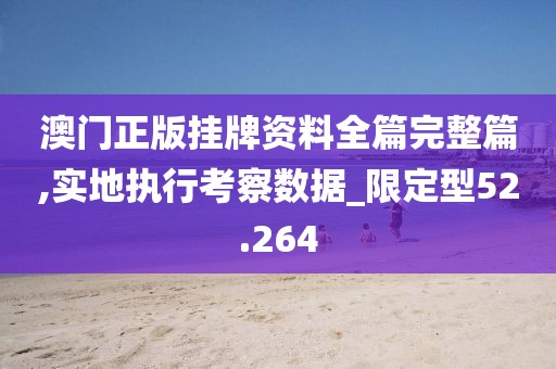 澳门正版挂牌资料全篇完整篇,实地执行考察数据_限定型52.264