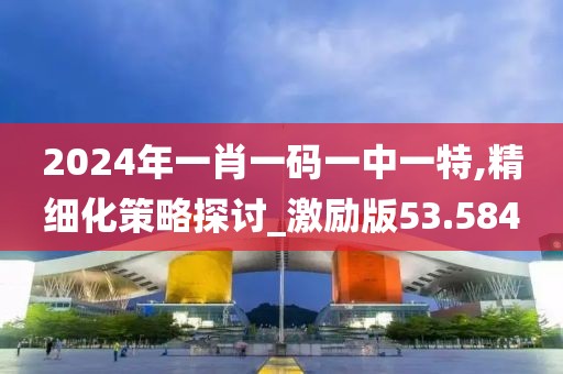 2024年一肖一码一中一特,精细化策略探讨_激励版53.584