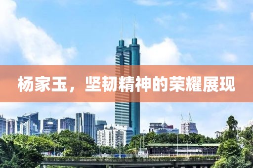 杨家玉，坚韧精神的荣耀展现