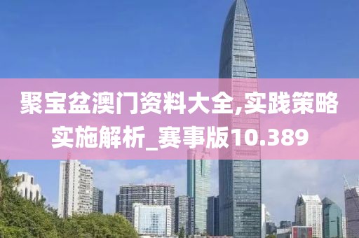 聚宝盆澳门资料大全,实践策略实施解析_赛事版10.389