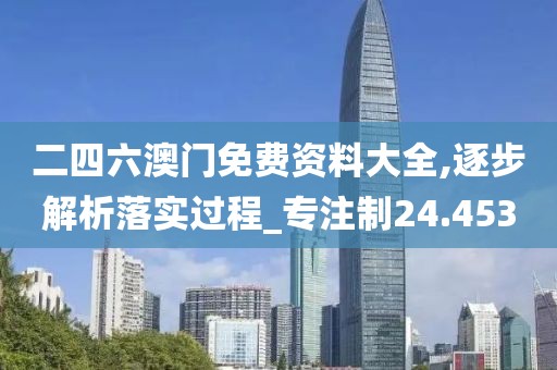 二四六澳门免费资料大全,逐步解析落实过程_专注制24.453