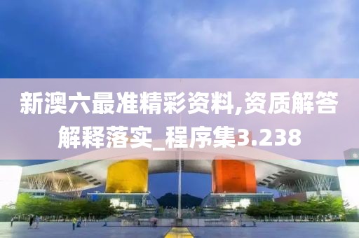 新澳六最准精彩资料,资质解答解释落实_程序集3.238