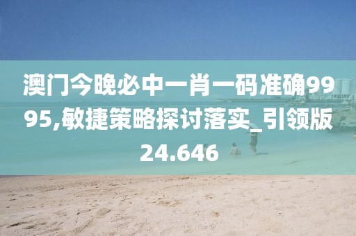 澳门今晚必中一肖一码准确9995,敏捷策略探讨落实_引领版24.646