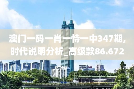 澳门一码一肖一恃一中347期,时代说明分析_高级款86.672