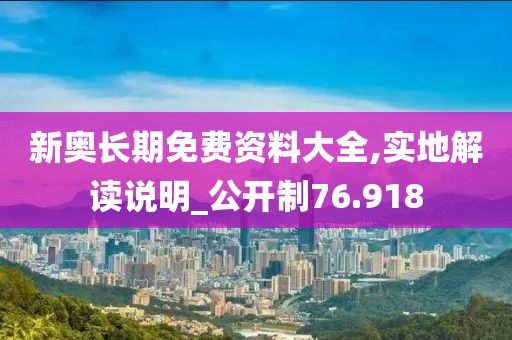 新奥长期免费资料大全,实地解读说明_公开制76.918