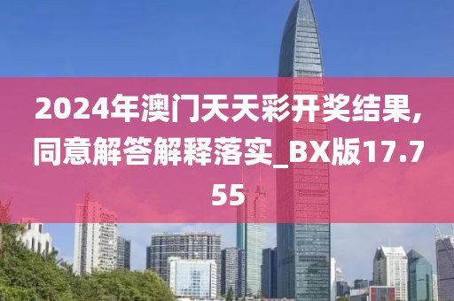 2024年澳门天天彩开奖结果,同意解答解释落实_BX版17.755