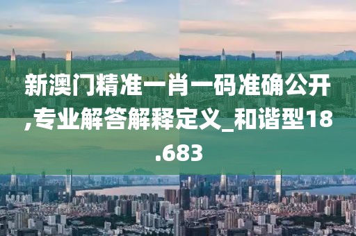 新澳门精准一肖一码准确公开,专业解答解释定义_和谐型18.683