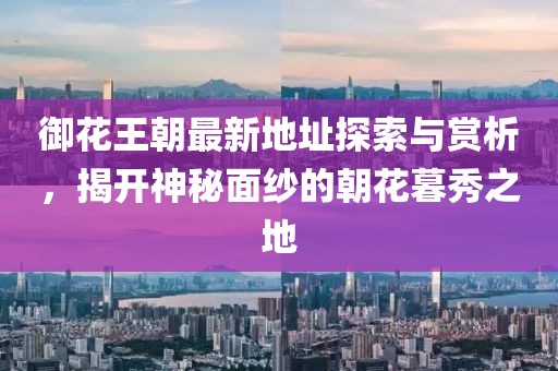 御花王朝最新地址探索与赏析，揭开神秘面纱的朝花暮秀之地