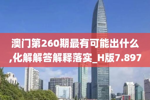 澳门第260期最有可能出什么,化解解答解释落实_H版7.897