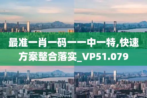 最准一肖一码一一中一特,快速方案整合落实_VP51.079