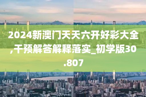 2024新澳门天天六开好彩大全,干预解答解释落实_初学版30.807