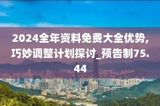 2024全年资料免费大全优势,巧妙调整计划探讨_预告制75.44