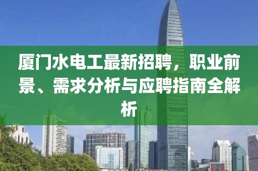 厦门水电工最新招聘，职业前景、需求分析与应聘指南全解析
