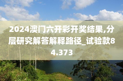 2024澳门六开彩开奖结果,分层研究解答解释路径_试验款84.373
