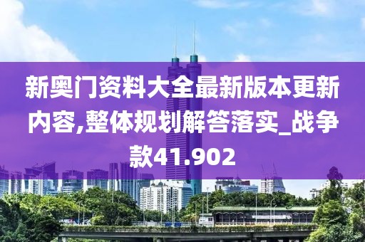 新奥门资料大全最新版本更新内容,整体规划解答落实_战争款41.902