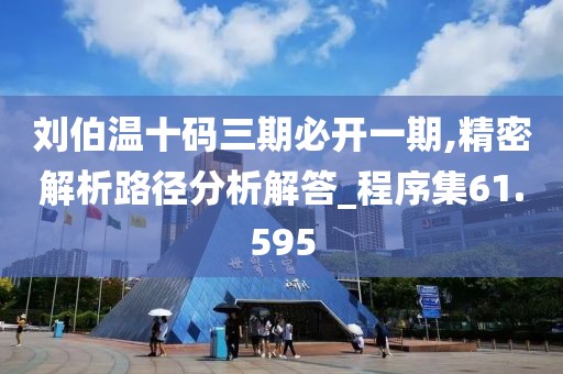 刘伯温十码三期必开一期,精密解析路径分析解答_程序集61.595