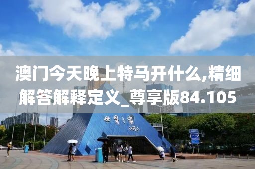 澳门今天晚上特马开什么,精细解答解释定义_尊享版84.105