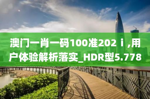 澳门一肖一码100准202ⅰ,用户体验解析落实_HDR型5.778