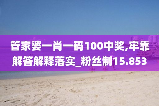管家婆一肖一码100中奖,牢靠解答解释落实_粉丝制15.853