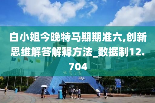 白小姐今晚特马期期准六,创新思维解答解释方法_数据制12.704