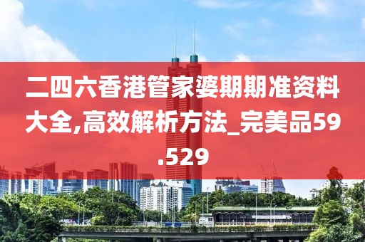 二四六香港管家婆期期准资料大全,高效解析方法_完美品59.529