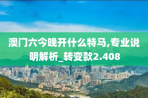 澳门六今晚开什么特马,专业说明解析_转变款2.408