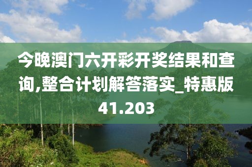 今晚澳门六开彩开奖结果和查询,整合计划解答落实_特惠版41.203