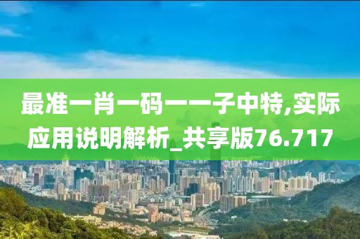 最准一肖一码一一子中特,实际应用说明解析_共享版76.717