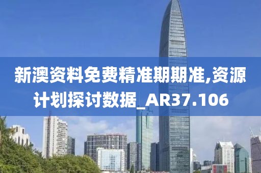 新澳资料免费精准期期准,资源计划探讨数据_AR37.106