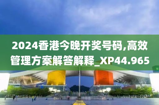2024香港今晚开奖号码,高效管理方案解答解释_XP44.965
