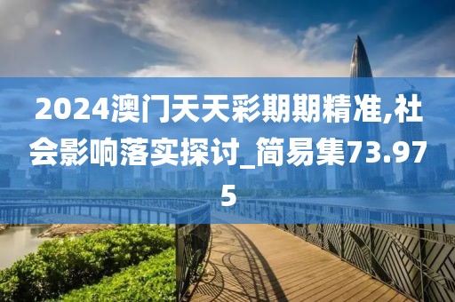 2024澳门天天彩期期精准,社会影响落实探讨_简易集73.975