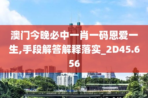 澳门今晚必中一肖一码恩爱一生,手段解答解释落实_2D45.656