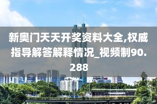 新奥门天天开奖资料大全,权威指导解答解释情况_视频制90.288